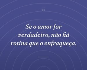 Se o amor for verdadeiro, não há rotina que o enfraqueça.