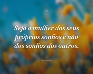 Seja a mulher dos seus próprios sonhos e não dos sonhos dos outros.
