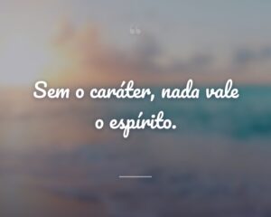 Sem o caráter, nada vale o espírito.