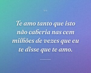 Te amo tanto que isto não caberia nas cem milhões de vezes que eu te disse que te amo.