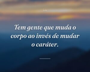Tem gente que muda o corpo ao invés de mudar o caráter.