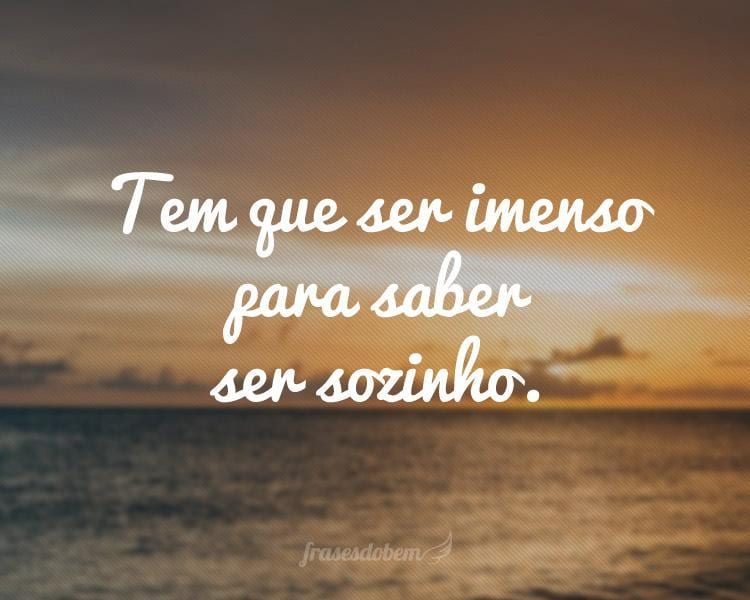 Tem que ser imenso para saber ser sozinho.