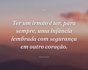 Ter um irmão é ter, para sempre, uma infância lembrada com segurança em outro coração.