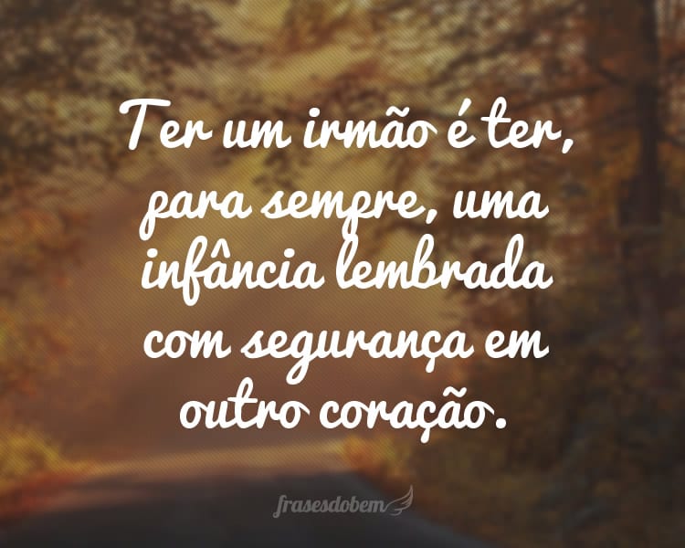 Ter um irmão é ter, para sempre, uma infância lembrada com segurança em outro coração.