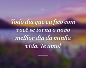 Todo dia que eu fico com você se torna o novo melhor dia da minha vida. Te amo!