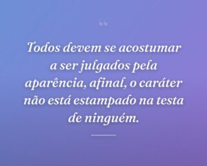 Todos devem se acostumar a ser julgados pela aparência, afinal, o caráter não está estampado na testa de ninguém.