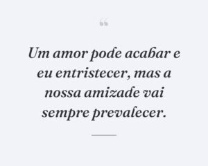 Um amor pode acabar e eu entristecer, mas a nossa amizade vai sempre prevalecer.