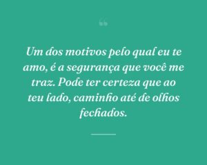 Um dos motivos pelo qual eu te amo, é a segurança que você me traz. Pode ter certeza que ao teu lado, caminho até de olhos fechados.