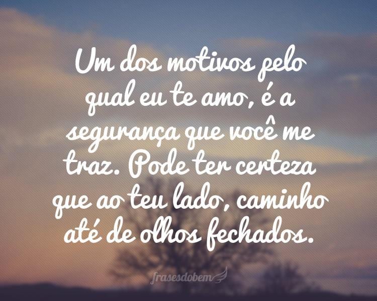 Um dos motivos pelo qual eu te amo, é a segurança que você me traz. Pode ter certeza que ao teu lado, caminho até de olhos fechados.