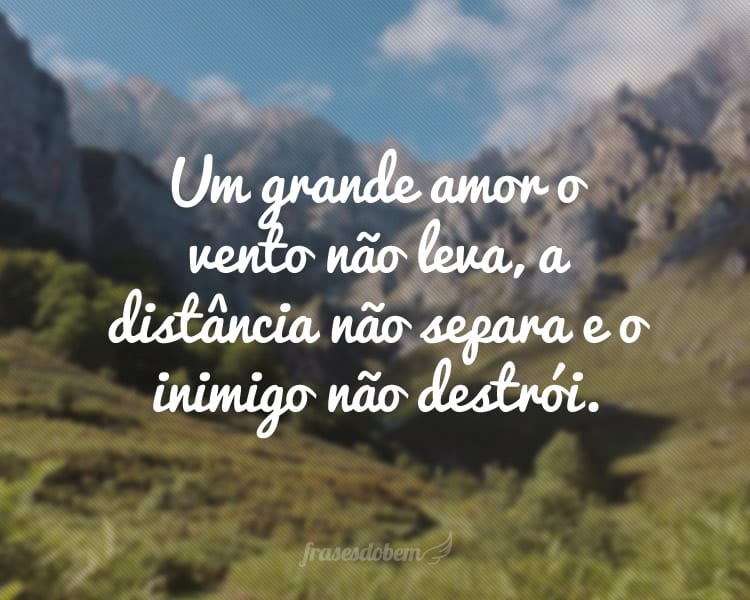 Um grande amor o vento não leva, a distância não separa e o inimigo não destrói.