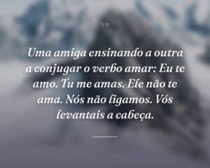 Uma amiga ensinando a outra a conjugar o verbo amar: Eu te amo. Tu me amas. Ele não te ama. Nós não ligamos. Vós levantais a cabeça.