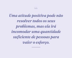 Uma atitude positiva pode não resolver todos os seus problemas, mas ela irá incomodar uma quantidade suficiente de pessoas para valer o esforço.