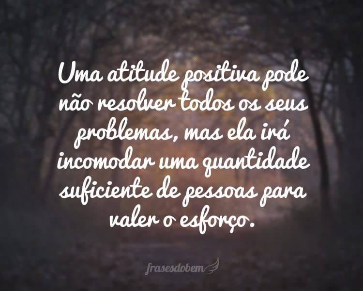 Uma atitude positiva pode não resolver todos os seus problemas, mas ela irá incomodar uma quantidade suficiente de pessoas para valer o esforço.