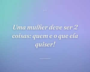 Uma mulher deve ser 2 coisas: quem e o que ela quiser!