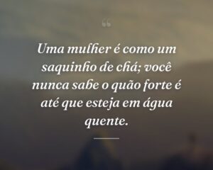 Uma mulher é como um saquinho de chá; você nunca sabe o quão forte é até que esteja em água quente.