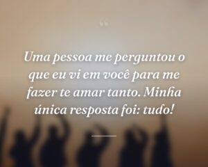 Uma pessoa me perguntou o que eu vi em você para me fazer te amar tanto. Minha única resposta foi: tudo!