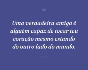 Uma verdadeira amiga é alguém capaz de tocar teu coração mesmo estando do outro lado do mundo.