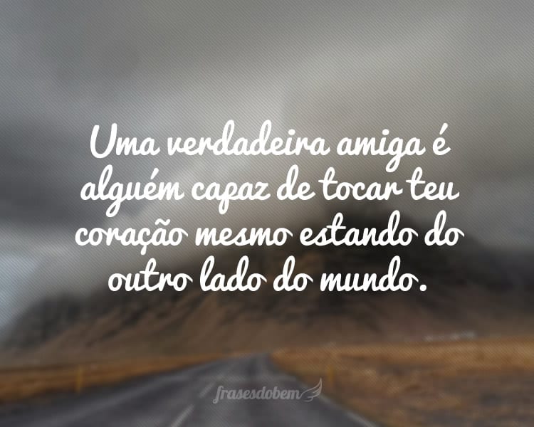 Uma verdadeira amiga é alguém capaz de tocar teu coração mesmo estando do outro lado do mundo.