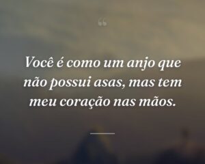 Você é como um anjo que não possui asas, mas tem meu coração nas mãos.