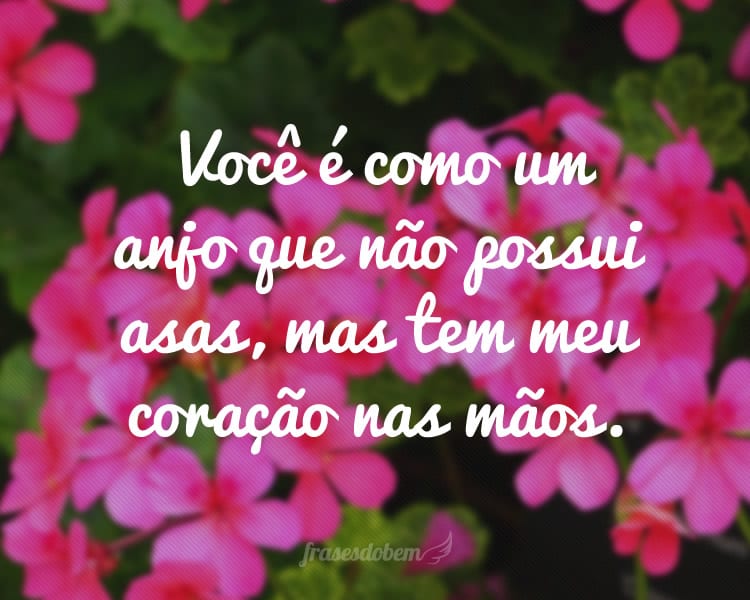 Você é como um anjo que não possui asas, mas tem meu coração nas mãos.