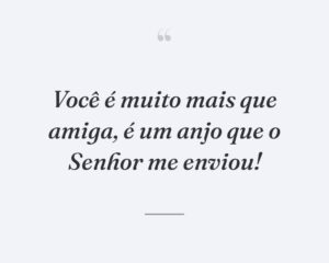 Você é muito mais que amiga, é um anjo que o Senhor me enviou!