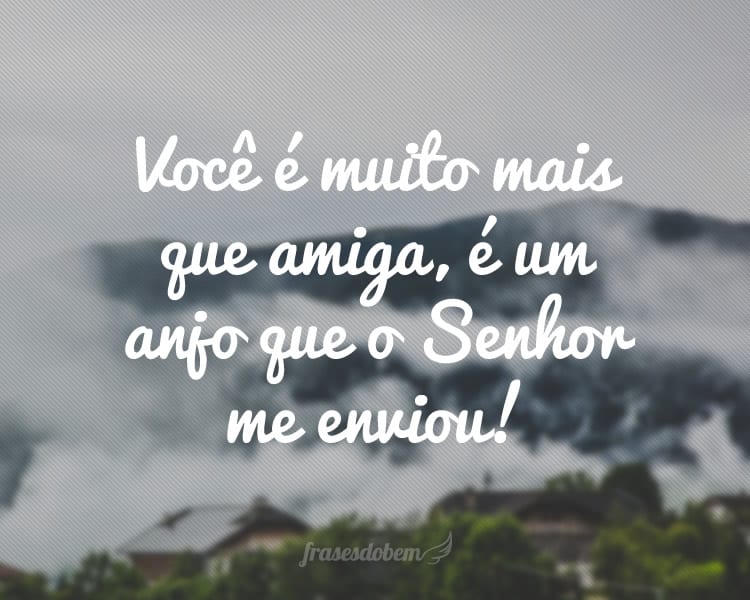 Você é muito mais que amiga, é um anjo que o Senhor me enviou!