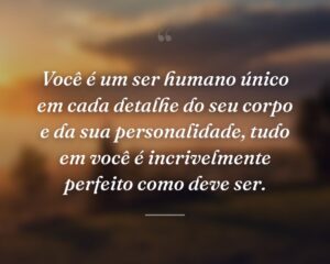 Você é um ser humano único em cada detalhe do seu corpo e da sua personalidade, tudo em você é incrivelmente perfeito como deve ser.