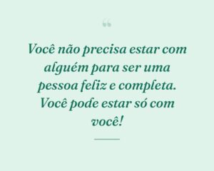 Você não precisa estar com alguém para ser uma pessoa feliz e completa. Você pode estar só com você!
