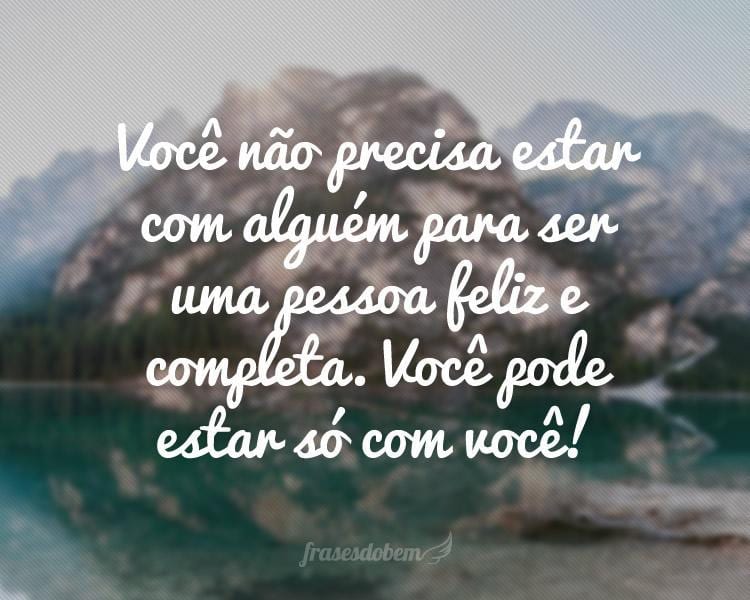 Você não precisa estar com alguém para ser uma pessoa feliz e completa. Você pode estar só com você!