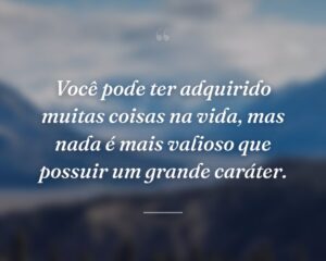 Você pode ter adquirido muitas coisas na vida, mas nada é mais valioso que possuir um grande caráter.