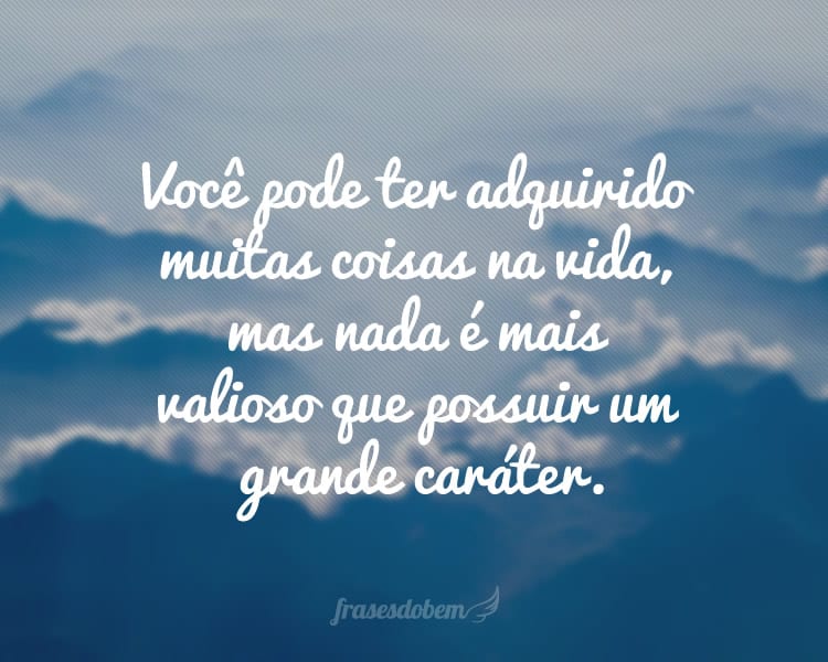 Você pode ter adquirido muitas coisas na vida, mas nada é mais valioso que possuir um grande caráter.