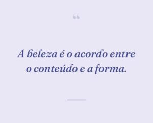A beleza é o acordo entre o conteúdo e a forma.