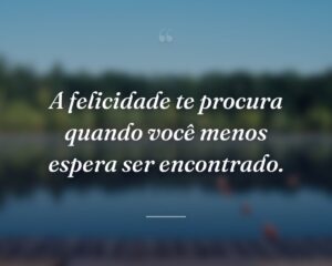 A felicidade te procura quando você menos espera ser encontrado.