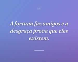 A fortuna faz amigos e a desgraça prova que eles existem.
