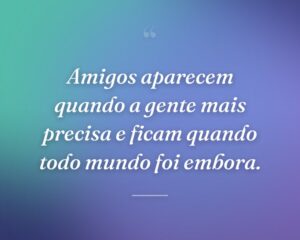 Amigos aparecem quando a gente mais precisa e ficam quando todo mundo foi embora.
