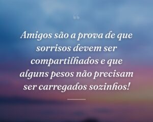 Amigos são a prova de que sorrisos devem ser compartilhados e que alguns pesos não precisam ser carregados sozinhos!