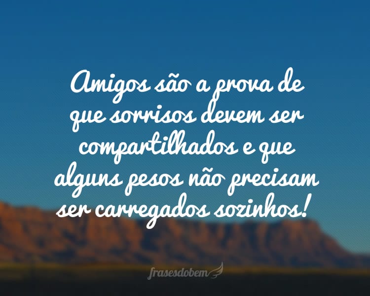 Amigos são a prova de que sorrisos devem ser compartilhados e que alguns pesos não precisam ser carregados sozinhos!