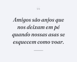 Amigos são anjos que nos deixam em pé quando nossas asas se esquecem como voar.