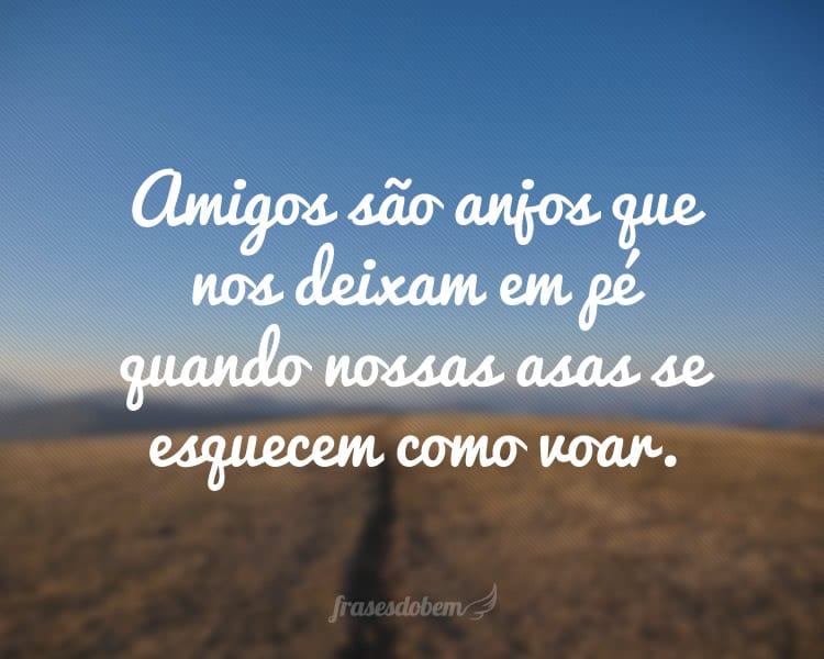 Amigos são anjos que nos deixam em pé quando nossas asas se esquecem como voar.