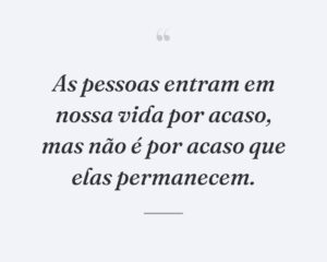 As pessoas entram em nossa vida por acaso, mas não é por acaso que elas permanecem.
