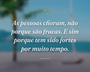 As pessoas choram, não porque são fracas. E sim porque tem sido fortes por muito tempo.