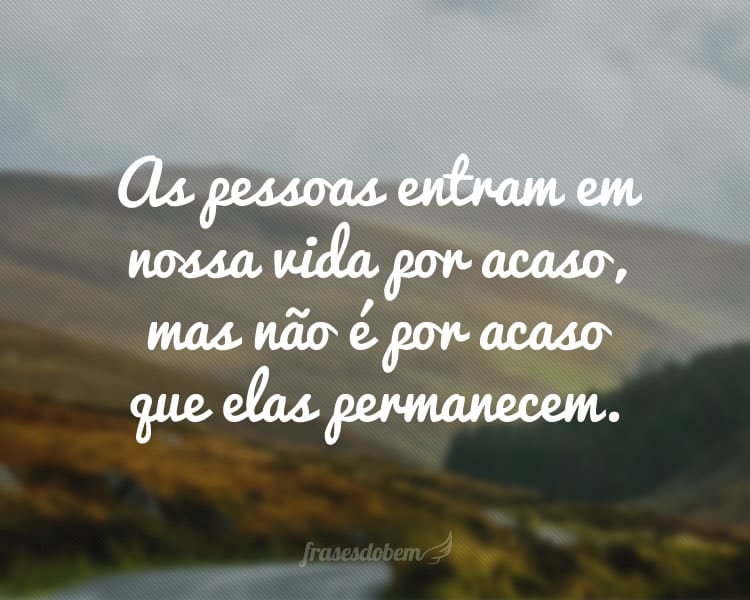 As pessoas entram em nossa vida por acaso, mas não é por acaso que elas permanecem.