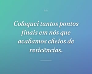 Coloquei tantos pontos finais em nós que acabamos cheios de reticências.