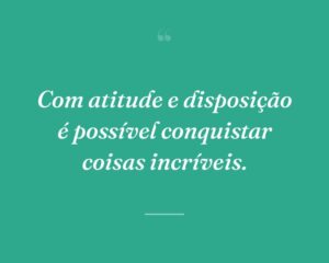 Com atitude e disposição é possível conquistar coisas incríveis.
