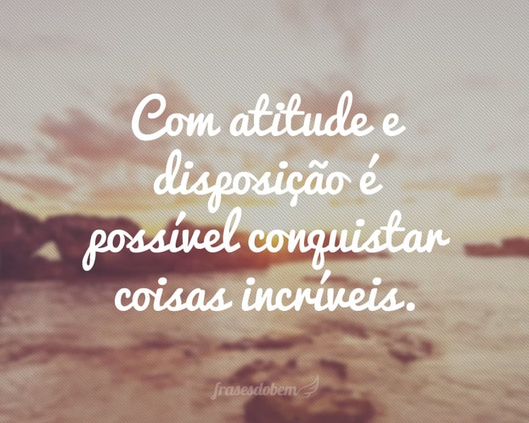 Com atitude e disposição é possível conquistar coisas incríveis.