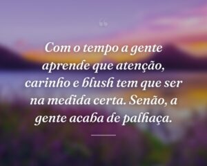 Com o tempo a gente aprende que atenção, carinho e blush tem que ser na medida certa. Senão, a gente acaba de palhaça.