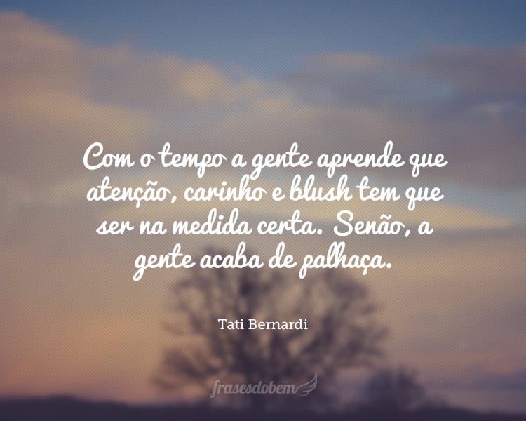 Com o tempo a gente aprende que atenção, carinho e blush tem que ser na medida certa. Senão, a gente acaba de palhaça.