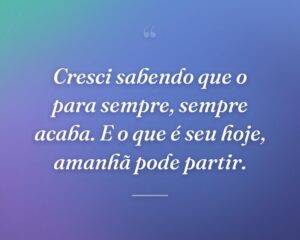 Cresci sabendo que o para sempre, sempre acaba. E o que é seu hoje, amanhã pode partir.