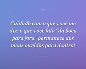 Cuidado com o que você me diz: o que você fala “da boca para fora” permanece dos meus ouvidos para dentro!