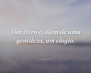 Dar livro é, além de uma gentileza, um elogio.